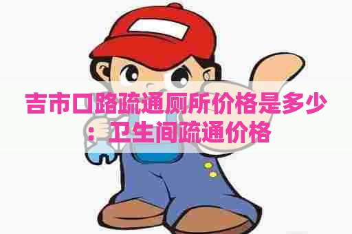 吉市口路疏通厕所价格是多少：卫生间疏通价格