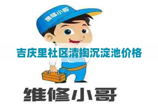 吉庆里社区清掏沉淀池价格 吉庆里社区清掏沉淀池价格