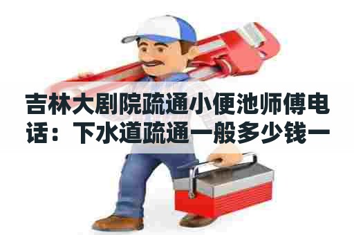 吉林大剧院疏通小便池师傅电话:下水道疏通一般多少钱一次 吉林大剧院疏通小便池师傅电话:下水道疏通一般多少钱一次