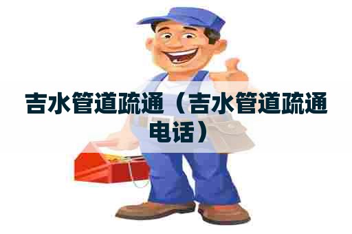 吉水管道疏通(吉水管道疏通电话) 吉水管道疏通(吉水管道疏通电话)