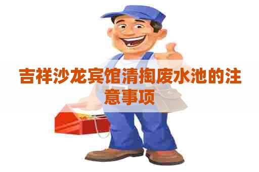 吉祥沙龙宾馆清掏废水池的注意事项