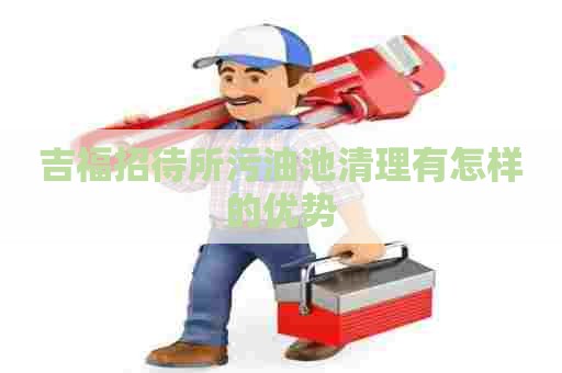 吉福招待所污油池清理有怎样的优势 吉福招待所污油池清理有怎样的优势