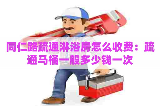 同仁路疏通淋浴房怎么收费：疏通马桶一般多少钱一次