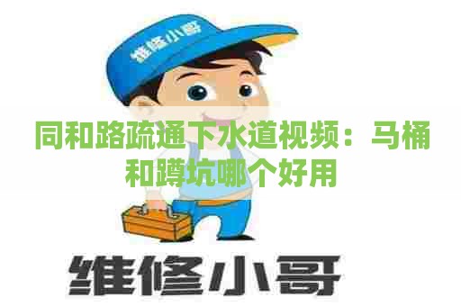 同和路疏通下水道视频：马桶和蹲坑哪个好用