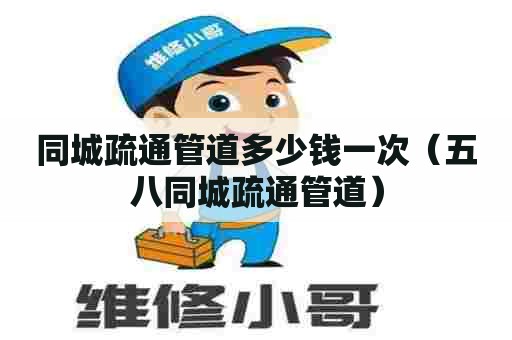 同城疏通管道多少钱一次（五八同城疏通管道）