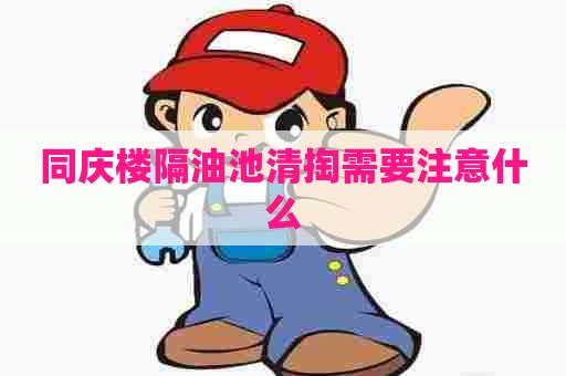 同庆楼隔油池清掏需要注意什么