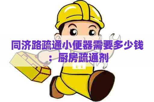 同济路疏通小便器需要多少钱:厨房疏通剂 同济路疏通小便器需要多少钱:厨房疏通剂