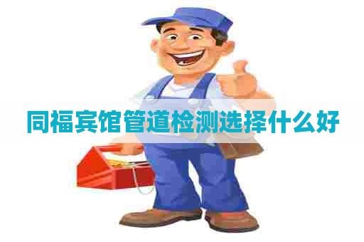 同福宾馆管道检测选择什么好