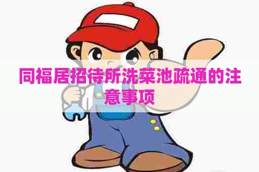 同福居招待所洗菜池疏通的注意事项
