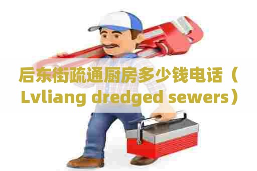 后东街疏通厨房多少钱电话(Lvliang dredged sewers) 后东街疏通厨房多少钱电话(Lvliang dredged sewers)