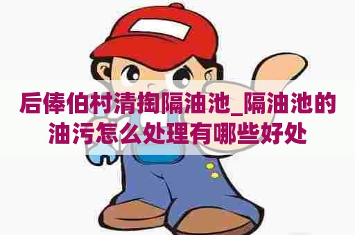 后俸伯村清掏隔油池_隔油池的油污怎么处理有哪些好处 后俸伯村清掏隔油池_隔油池的油污怎么处理有哪些好处