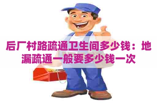 后厂村路疏通卫生间多少钱:地漏疏通一般要多少钱一次 后厂村路疏通卫生间多少钱:地漏疏通一般要多少钱一次