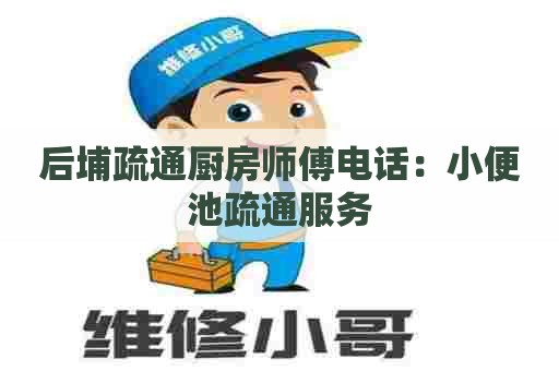 后埔疏通厨房师傅电话：小便池疏通服务