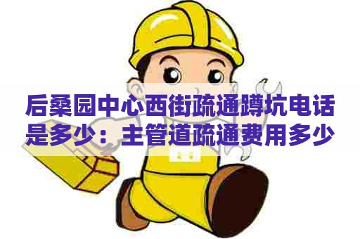 后桑园中心西街疏通蹲坑电话是多少：主管道疏通费用多少钱