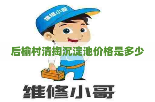 后榆村清掏沉淀池价格是多少 后榆村清掏沉淀池价格是多少