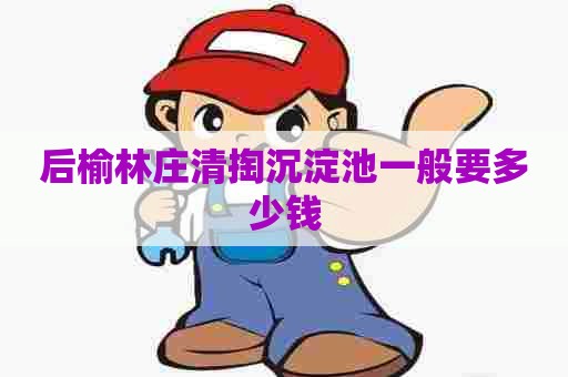 后榆林庄清掏沉淀池一般要多少钱 后榆林庄清掏沉淀池一般要多少钱