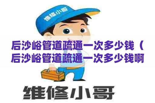 后沙峪管道疏通一次多少钱(后沙峪管道疏通一次多少钱啊) 后沙峪管道疏通一次多少钱(后沙峪管道疏通一次多少钱啊)