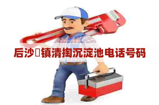 后沙硲镇清掏沉淀池电话号码