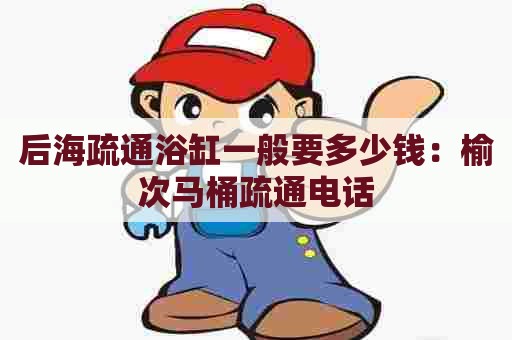 后海疏通浴缸一般要多少钱：榆次马桶疏通电话