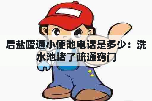 后盐疏通小便池电话是多少:洗水池堵了疏通窍门 后盐疏通小便池电话是多少:洗水池堵了疏通窍门