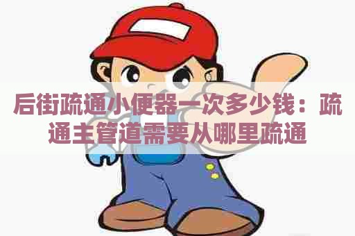 后街疏通小便器一次多少钱：疏通主管道需要从哪里疏通