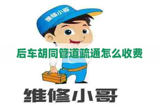 后车胡同管道疏通怎么收费 后车胡同管道疏通怎么收费