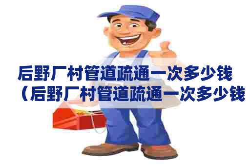 后野厂村管道疏通一次多少钱（后野厂村管道疏通一次多少钱啊）