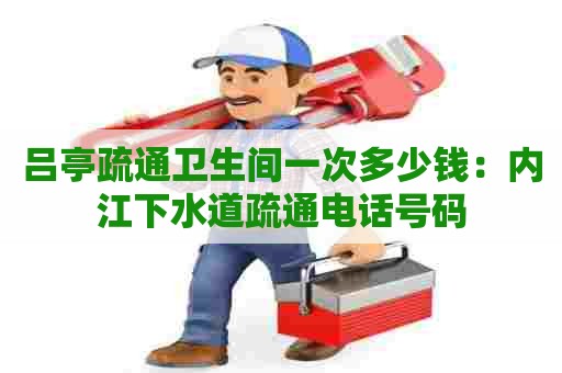 吕亭疏通卫生间一次多少钱:内江下水道疏通电话号码 吕亭疏通卫生间一次多少钱:内江下水道疏通电话号码