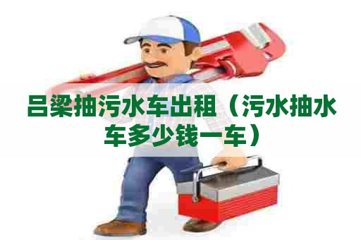 吕梁抽污水车出租（污水抽水车多少钱一车）