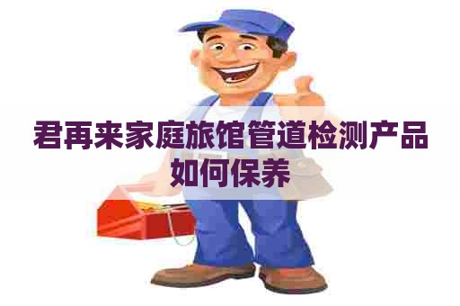 君再来家庭旅馆管道检测产品如何保养