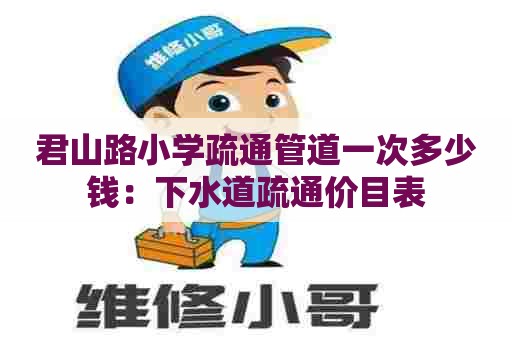君山路小学疏通管道一次多少钱:下水道疏通价目表 君山路小学疏通管道一次多少钱:下水道疏通价目表