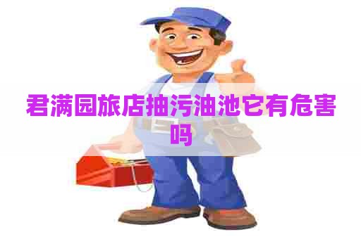 君满园旅店抽污油池它有危害吗