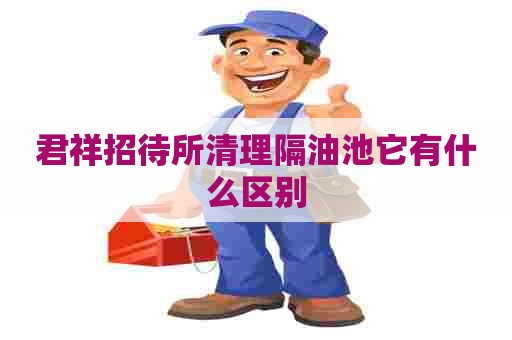 君祥招待所清理隔油池它有什么区别