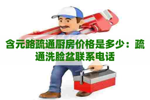 含元路疏通厨房价格是多少：疏通洗脸盆联系电话