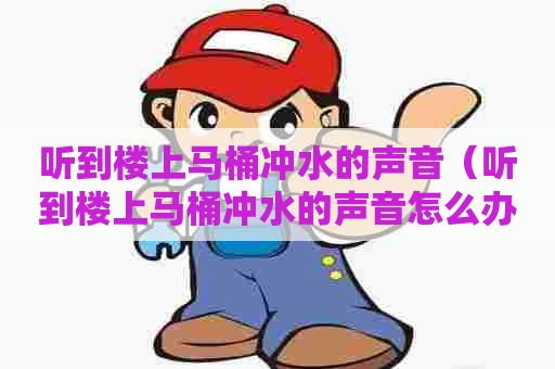 听到楼上马桶冲水的声音（听到楼上马桶冲水的声音怎么办）