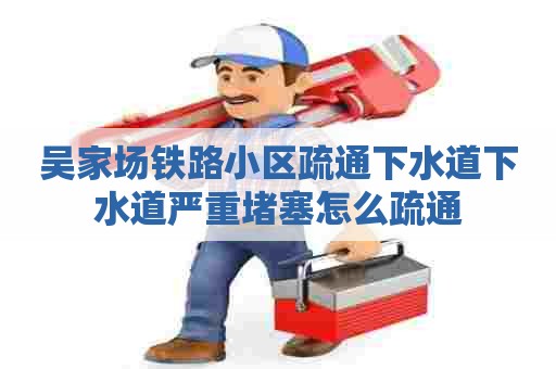 吴家场铁路小区疏通下水道下水道严重堵塞怎么疏通