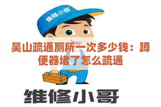 吴山疏通厕所一次多少钱:蹲便器堵了怎么疏通 吴山疏通厕所一次多少钱:蹲便器堵了怎么疏通