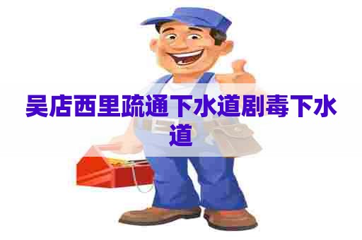 吴店西里疏通下水道剧毒下水道 吴店西里疏通下水道剧毒下水道