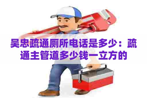 吴忠疏通厕所电话是多少：疏通主管道多少钱一立方的