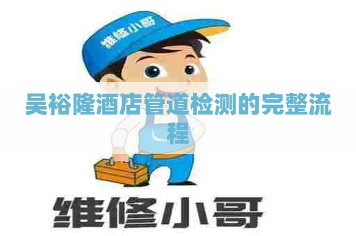 吴裕隆酒店管道检测的完整流程
