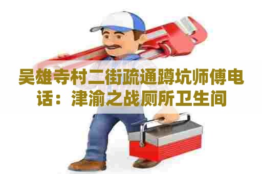 吴雄寺村二街疏通蹲坑师傅电话:津渝之战厕所卫生间 吴雄寺村二街疏通蹲坑师傅电话:津渝之战厕所卫生间