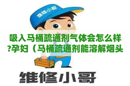 吸入马桶疏通剂气体会怎么样?孕妇（马桶疏通剂能溶解烟头吗）
