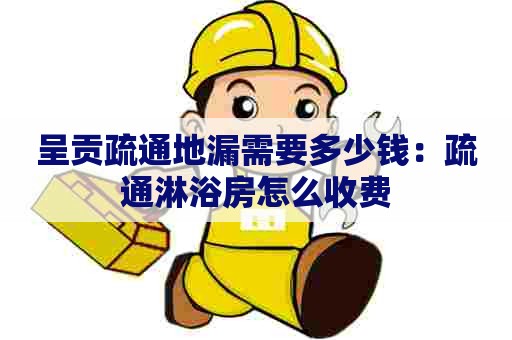 呈贡疏通地漏需要多少钱:疏通淋浴房怎么收费 呈贡疏通地漏需要多少钱:疏通淋浴房怎么收费