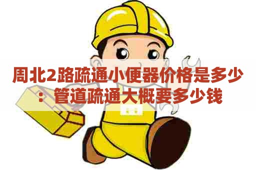 周北2路疏通小便器价格是多少:管道疏通大概要多少钱 周北2路疏通小便器价格是多少:管道疏通大概要多少钱