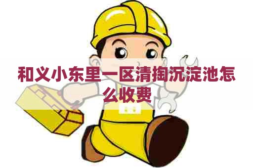 和义小东里一区清掏沉淀池怎么收费 和义小东里一区清掏沉淀池怎么收费