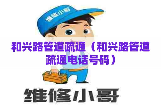 和兴路管道疏通（和兴路管道疏通电话号码）