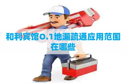 和利宾馆O.1地漏疏通应用范围在哪些