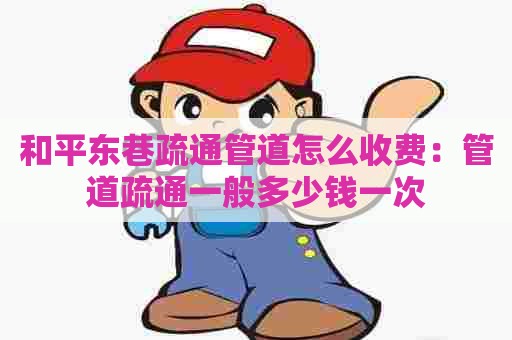 和平东巷疏通管道怎么收费:管道疏通一般多少钱一次 和平东巷疏通管道怎么收费:管道疏通一般多少钱一次