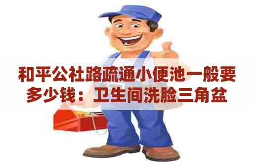 和平公社路疏通小便池一般要多少钱：卫生间洗脸三角盆