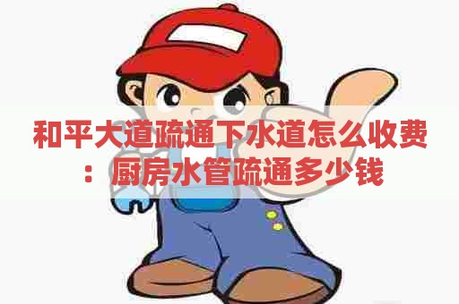 和平大道疏通下水道怎么收费:厨房水管疏通多少钱 和平大道疏通下水道怎么收费:厨房水管疏通多少钱
